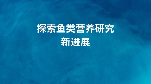 探索鱼类营养研究新进展